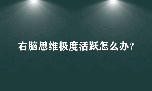 右脑思维极度活跃怎么办?