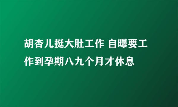 胡杏儿挺大肚工作 自曝要工作到孕期八九个月才休息