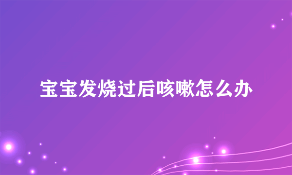 宝宝发烧过后咳嗽怎么办