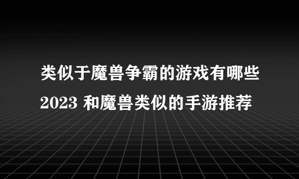 类似于魔兽争霸的游戏有哪些2023 和魔兽类似的手游推荐