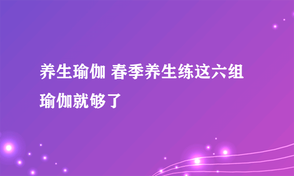 养生瑜伽 春季养生练这六组瑜伽就够了