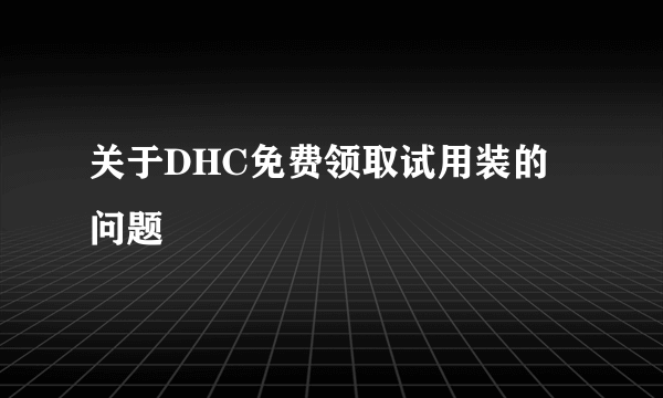 关于DHC免费领取试用装的问题