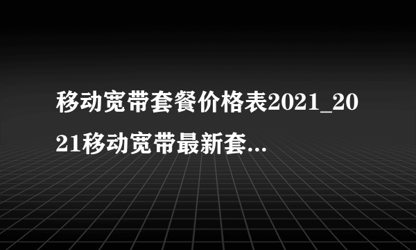 移动宽带套餐价格表2021_2021移动宽带最新套餐价格表