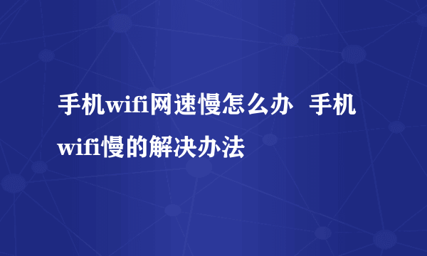 手机wifi网速慢怎么办  手机wifi慢的解决办法