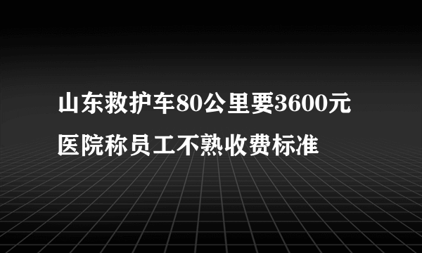 山东救护车80公里要3600元 医院称员工不熟收费标准