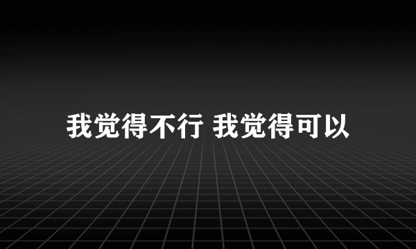 我觉得不行 我觉得可以