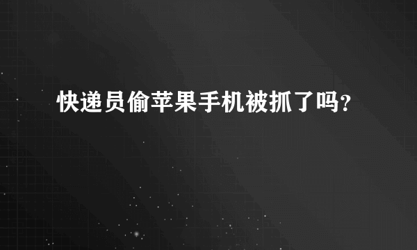 快递员偷苹果手机被抓了吗？