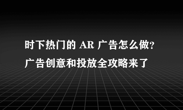 时下热门的 AR 广告怎么做？广告创意和投放全攻略来了