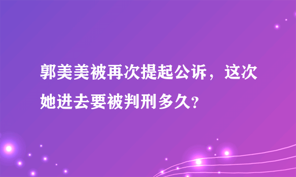 郭美美被再次提起公诉，这次她进去要被判刑多久？