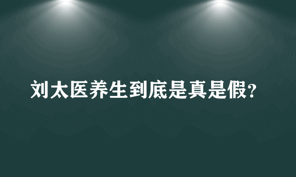 刘太医养生到底是真是假？