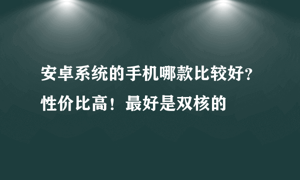 安卓系统的手机哪款比较好？性价比高！最好是双核的