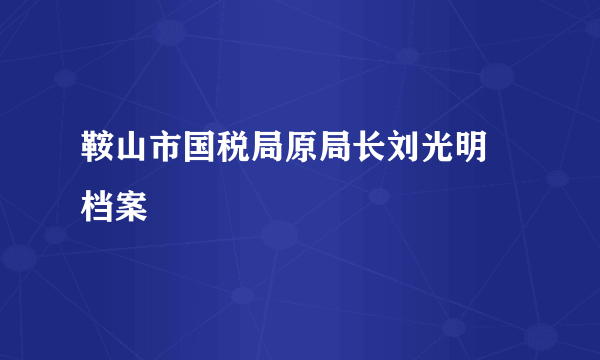 鞍山市国税局原局长刘光明 档案