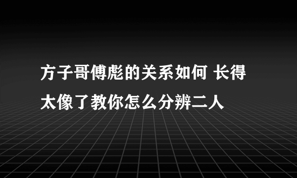 方子哥傅彪的关系如何 长得太像了教你怎么分辨二人