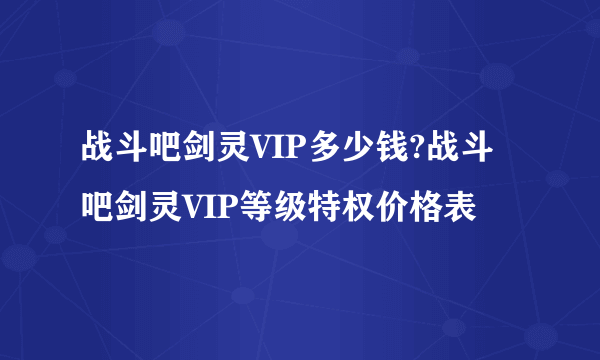 战斗吧剑灵VIP多少钱?战斗吧剑灵VIP等级特权价格表