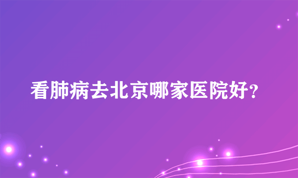 看肺病去北京哪家医院好？