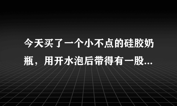 今天买了一个小不点的硅胶奶瓶，用开水泡后带得有一股胶味，很刺鼻，请问这一切正常吗？