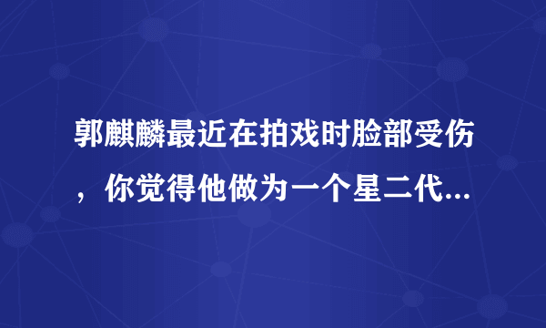 郭麒麟最近在拍戏时脸部受伤，你觉得他做为一个星二代还那么努力为什么？