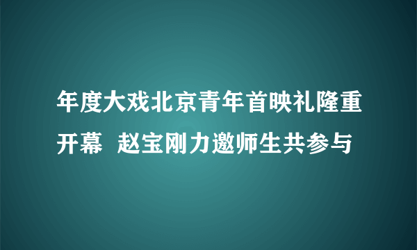 年度大戏北京青年首映礼隆重开幕  赵宝刚力邀师生共参与