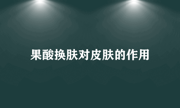 果酸换肤对皮肤的作用