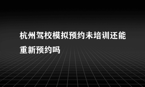 杭州驾校模拟预约未培训还能重新预约吗