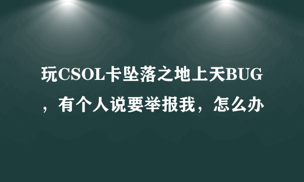 玩CSOL卡坠落之地上天BUG，有个人说要举报我，怎么办