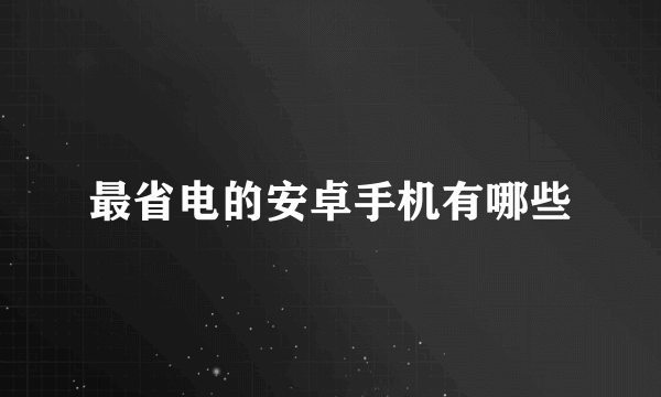 最省电的安卓手机有哪些