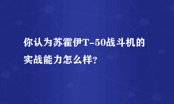 你认为苏霍伊T-50战斗机的实战能力怎么样？