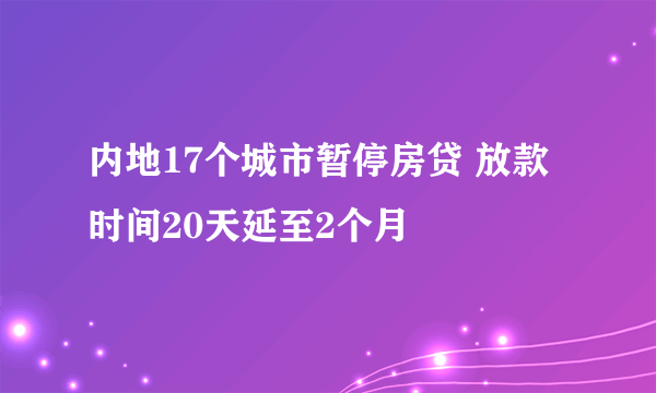 内地17个城市暂停房贷 放款时间20天延至2个月