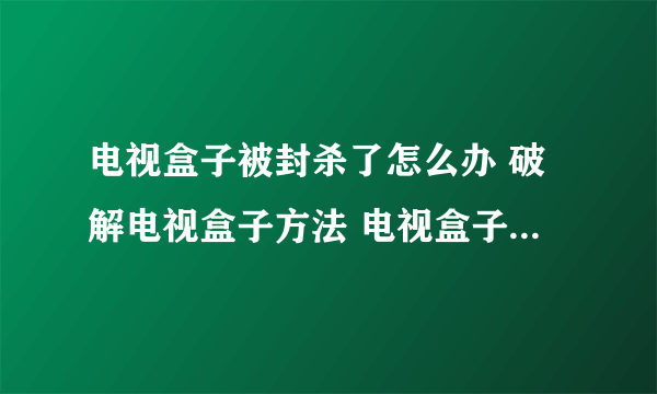 电视盒子被封杀了怎么办 破解电视盒子方法 电视盒子被禁解决方法