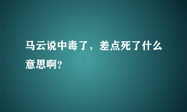 马云说中毒了，差点死了什么意思啊？