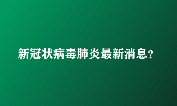 新冠状病毒肺炎最新消息？