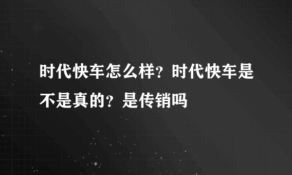 时代快车怎么样？时代快车是不是真的？是传销吗