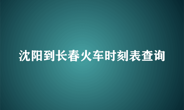 沈阳到长春火车时刻表查询