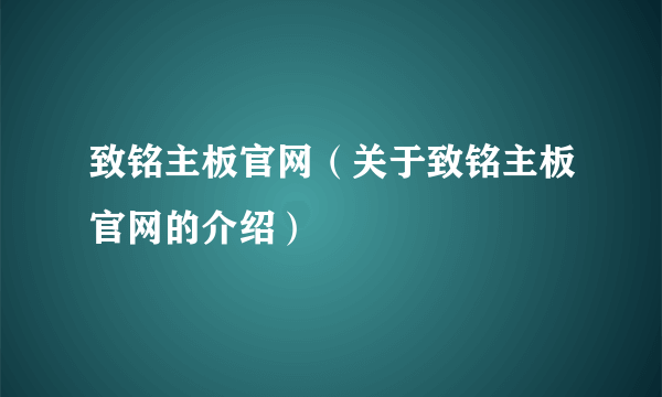 致铭主板官网（关于致铭主板官网的介绍）