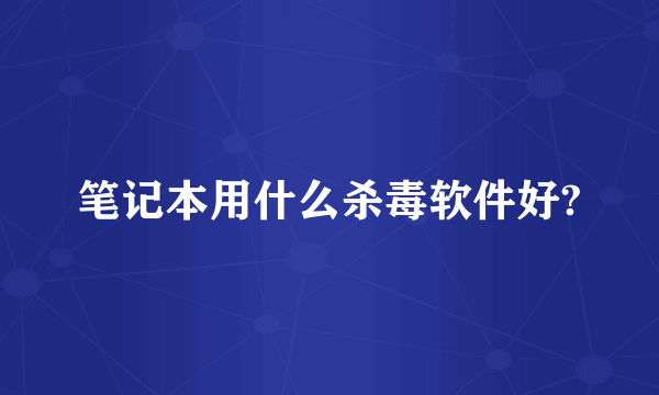 笔记本用什么杀毒软件好?