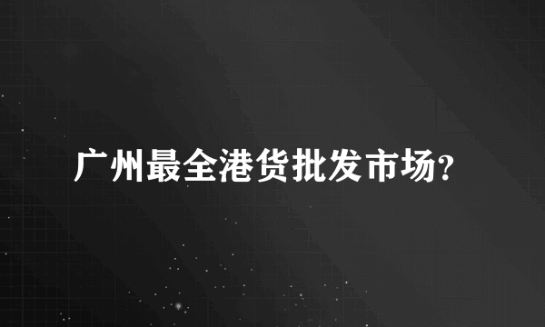 广州最全港货批发市场？