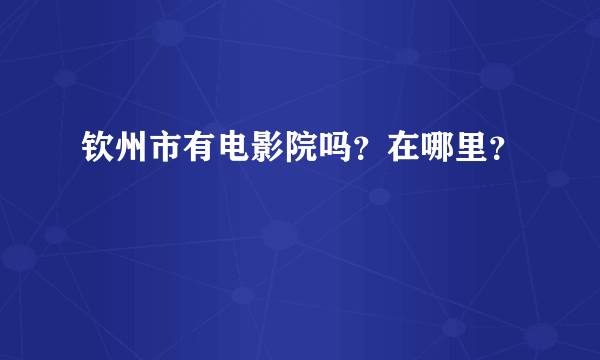 钦州市有电影院吗？在哪里？