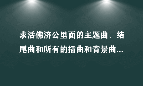 求活佛济公里面的主题曲、结尾曲和所有的插曲和背景曲的下载地址。