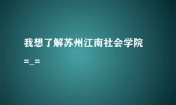 我想了解苏州江南社会学院〜=_=