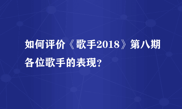 如何评价《歌手2018》第八期各位歌手的表现？