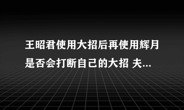 王昭君使用大招后再使用辉月是否会打断自己的大招 夫子的进阶试炼