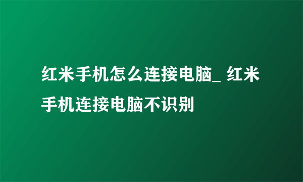 红米手机怎么连接电脑_ 红米手机连接电脑不识别