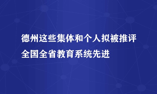 德州这些集体和个人拟被推评全国全省教育系统先进