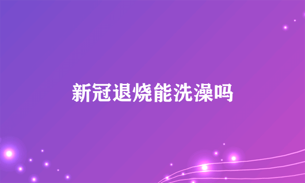 新冠退烧能洗澡吗