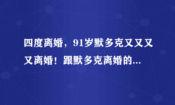 四度离婚，91岁默多克又又又又离婚！跟默多克离婚的女人都得到了什么？