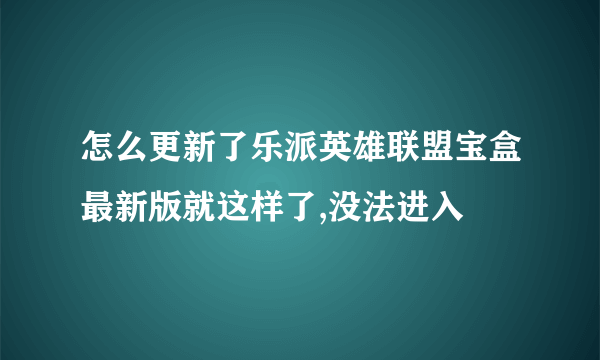 怎么更新了乐派英雄联盟宝盒最新版就这样了,没法进入