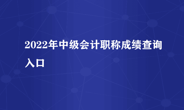 2022年中级会计职称成绩查询入口