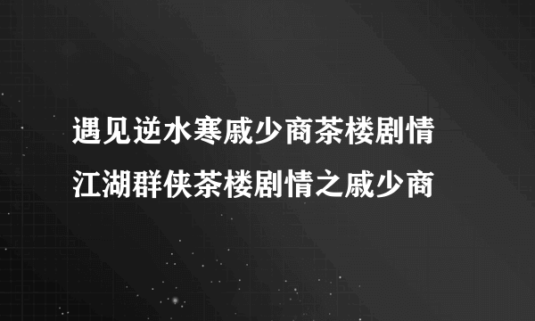 遇见逆水寒戚少商茶楼剧情 江湖群侠茶楼剧情之戚少商