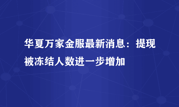 华夏万家金服最新消息：提现被冻结人数进一步增加