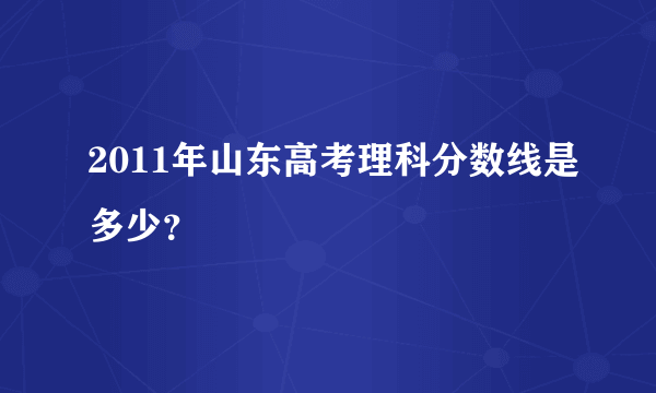 2011年山东高考理科分数线是多少？